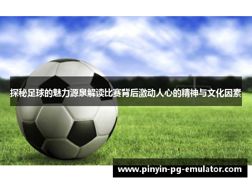 探秘足球的魅力源泉解读比赛背后激动人心的精神与文化因素 探秘足球的魅力源泉解读比赛背后激动人心的精神与文化因素