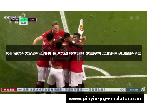 拉什福德五大足球特点解析 快速突破 技术娴熟 终结犀利 灵活跑位 进攻威胁全面