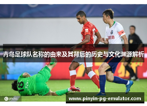青岛足球队名称的由来及其背后的历史与文化渊源解析 青岛足球队名称的由来及其背后的历史与文化渊源解析