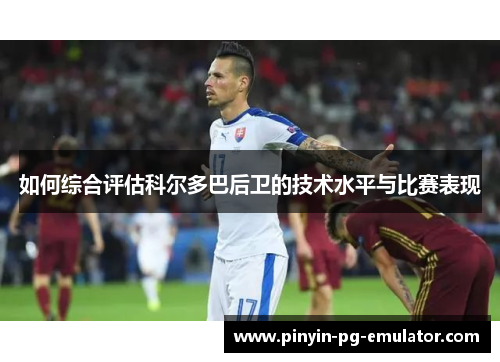 如何综合评估科尔多巴后卫的技术水平与比赛表现 如何综合评估科尔多巴后卫的技术水平与比赛表现