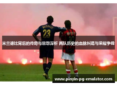 米兰德比背后的传奇与恩怨深析 两队历史的血脉纠葛与荣耀争锋 米兰德比背后的传奇与恩怨深析 两队历史的血脉纠葛与荣耀争锋