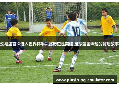 索马里首次进入世界杯半决赛历史性突破 足球强国崛起的背后故事 索马里首次进入世界杯半决赛历史性突破 足球强国崛起的背后故事