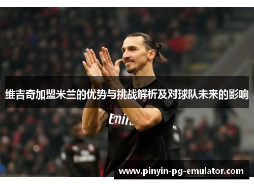 维吉奇加盟米兰的优势与挑战解析及对球队未来的影响 维吉奇加盟米兰的优势与挑战解析及对球队未来的影响