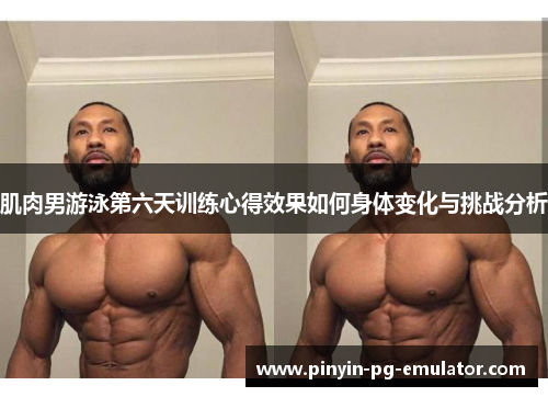 肌肉男游泳第六天训练心得效果如何身体变化与挑战分析 肌肉男游泳第六天训练心得效果如何身体变化与挑战分析