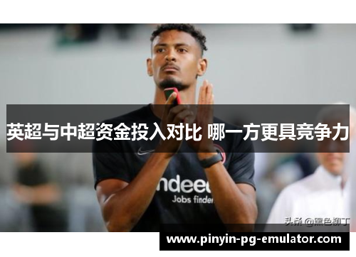 英超与中超资金投入对比 哪一方更具竞争力 英超与中超资金投入对比 哪一方更具竞争力