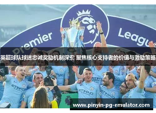 英超球队球迷忠诚奖励机制探索 聚焦核心支持者的价值与激励策略 英超球队球迷忠诚奖励机制探索 聚焦核心支持者的价值与激励策略