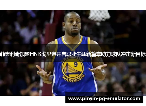 菲奥利奇加盟HNK戈里察开启职业生涯新篇章助力球队冲击新目标
