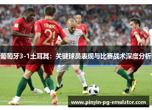 葡萄牙3-1土耳其:关键球员表现与比赛战术深度分析 葡萄牙3-1土耳其:关键球员表现与比赛战术深度分析