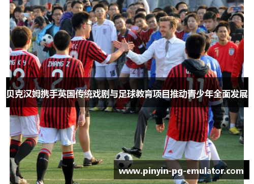 贝克汉姆携手英国传统戏剧与足球教育项目推动青少年全面发展 贝克汉姆携手英国传统戏剧与足球教育项目推动青少年全面发展