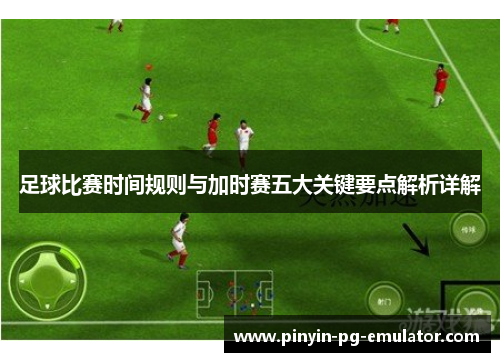 足球比赛时间规则与加时赛五大关键要点解析详解
