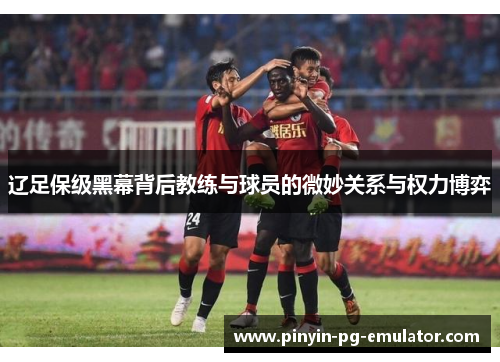 辽足保级黑幕背后教练与球员的微妙关系与权力博弈
