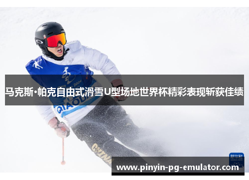 马克斯·帕克自由式滑雪U型场地世界杯精彩表现斩获佳绩