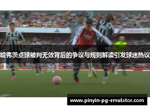 哈弗茨点球被判无效背后的争议与规则解读引发球迷热议