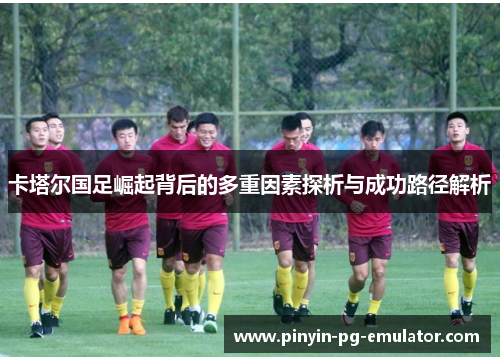 卡塔尔国足崛起背后的多重因素探析与成功路径解析