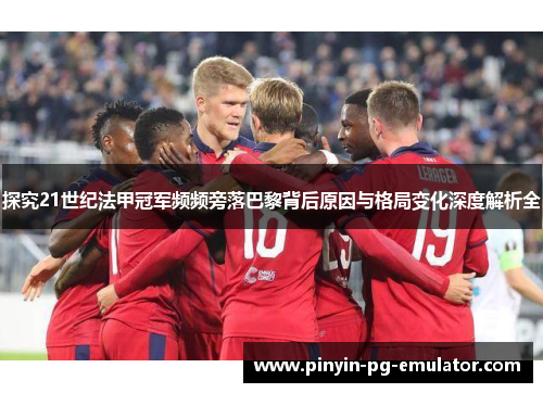 探究21世纪法甲冠军频频旁落巴黎背后原因与格局变化深度解析全