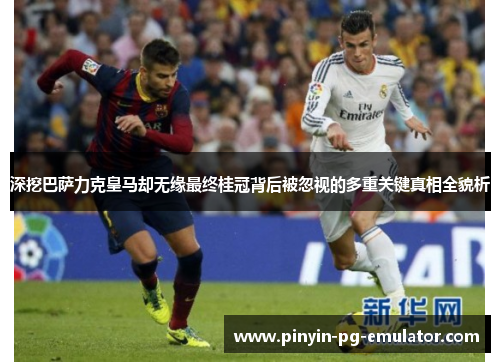 深挖巴萨力克皇马却无缘最终桂冠背后被忽视的多重关键真相全貌析