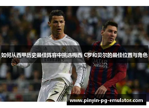 如何从西甲历史最佳阵容中挑选梅西 C罗和贝尔的最佳位置与角色