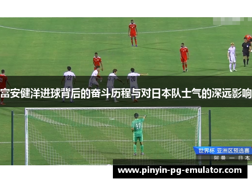 富安健洋进球背后的奋斗历程与对日本队士气的深远影响