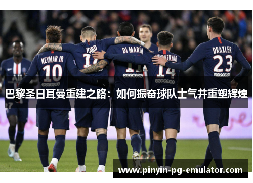 巴黎圣日耳曼重建之路：如何振奋球队士气并重塑辉煌