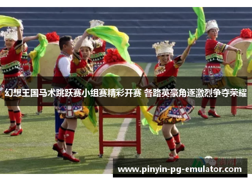 幻想王国马术跳跃赛小组赛精彩开赛 各路英豪角逐激烈争夺荣耀 幻想王国马术跳跃赛小组赛精彩开赛 各路英豪角逐激烈争夺荣耀