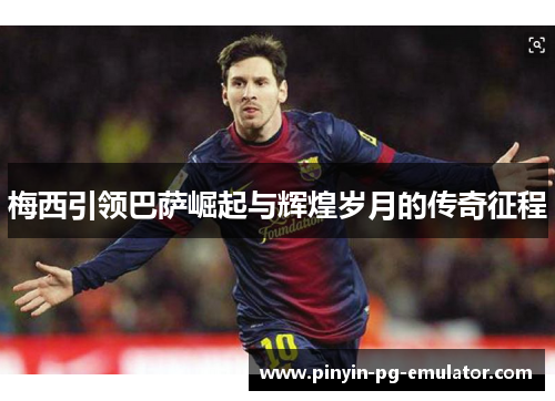 梅西引领巴萨崛起与辉煌岁月的传奇征程