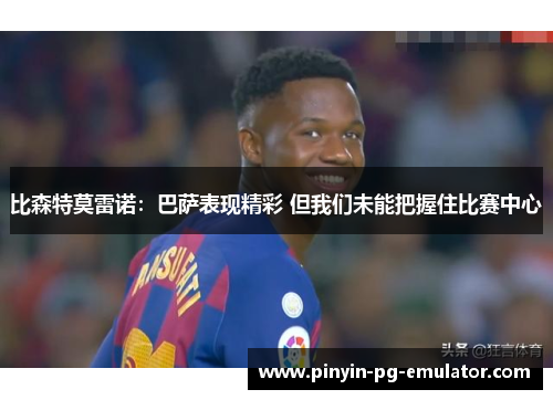 比森特莫雷诺：巴萨表现精彩 但我们未能把握住比赛中心