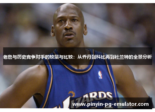 老詹与历史竞争对手的较量与比较：从乔丹到科比再到杜兰特的全景分析