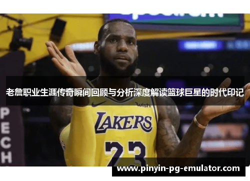 老詹职业生涯传奇瞬间回顾与分析深度解读篮球巨星的时代印记