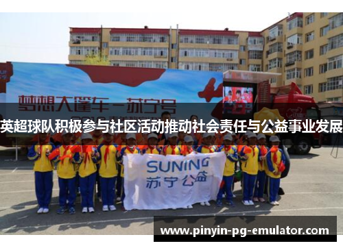 英超球队积极参与社区活动推动社会责任与公益事业发展
