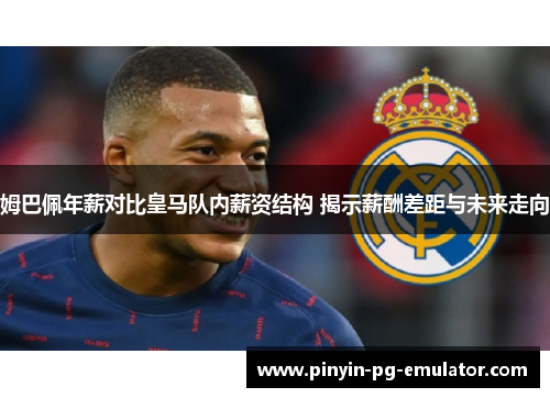 姆巴佩年薪对比皇马队内薪资结构 揭示薪酬差距与未来走向