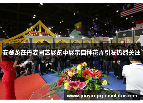 安赛龙在丹麦园艺展览中展示自种花卉引发热烈关注