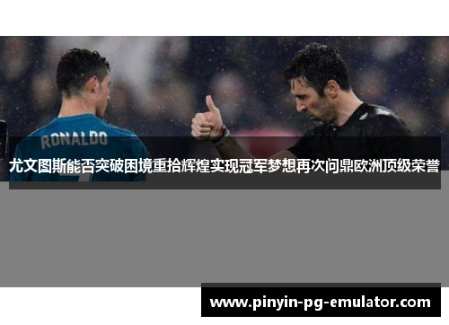 尤文图斯能否突破困境重拾辉煌实现冠军梦想再次问鼎欧洲顶级荣誉