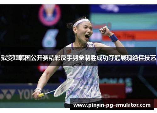 戴资颖韩国公开赛精彩反手劈杀制胜成功夺冠展现绝佳技艺