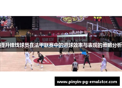 提升锋线球员在法甲联赛中的进球效率与表现的策略分析