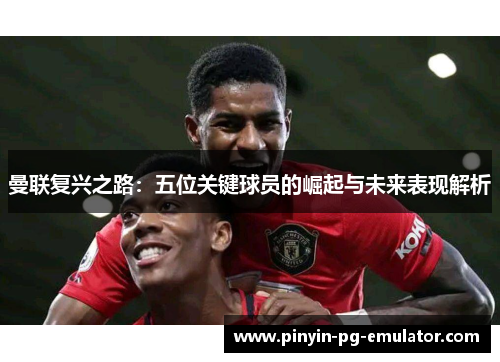 曼联复兴之路:五位关键球员的崛起与未来表现解析 曼联复兴之路:五位关键球员的崛起与未来表现解析