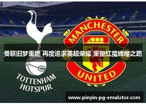 曼联旧梦重燃 再度追求英超荣耀 重塑红魔辉煌之路 曼联旧梦重燃 再度追求英超荣耀 重塑红魔辉煌之路