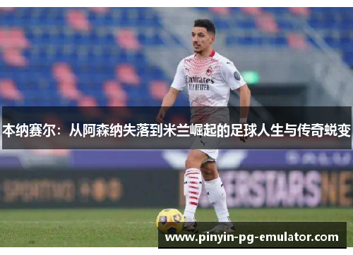 本纳赛尔:从阿森纳失落到米兰崛起的足球人生与传奇蜕变 本纳赛尔:从阿森纳失落到米兰崛起的足球人生与传奇蜕变