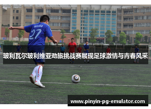 玻利瓦尔玻利维亚劲旅挑战赛展现足球激情与青春风采