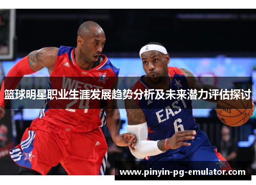 篮球明星职业生涯发展趋势分析及未来潜力评估探讨