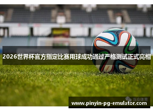 2026世界杯官方指定比赛用球成功通过严格测试正式亮相