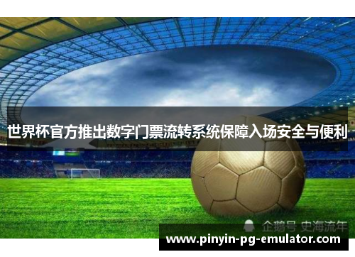 世界杯官方推出数字门票流转系统保障入场安全与便利