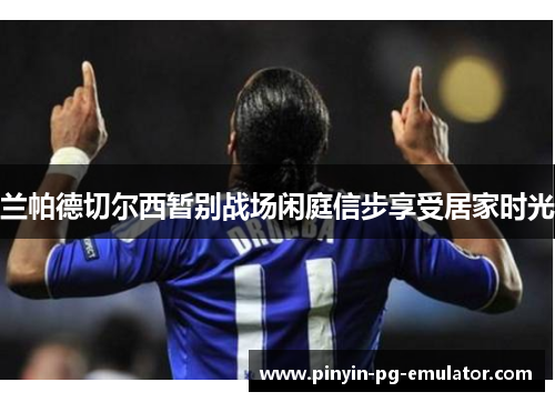 兰帕德切尔西暂别战场闲庭信步享受居家时光