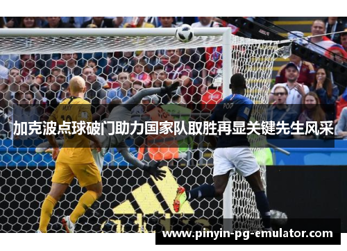 加克波点球破门助力国家队取胜再显关键先生风采