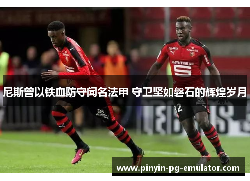 尼斯曾以铁血防守闻名法甲 守卫坚如磐石的辉煌岁月