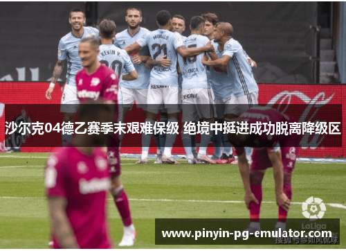 沙尔克04德乙赛季末艰难保级 绝境中挺进成功脱离降级区