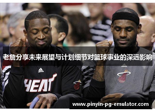 老詹分享未来展望与计划细节对篮球事业的深远影响