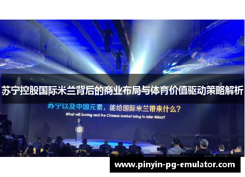 苏宁控股国际米兰背后的商业布局与体育价值驱动策略解析