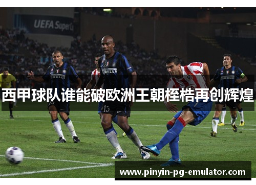 西甲球队谁能破欧洲王朝桎梏再创辉煌