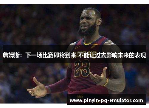 詹姆斯：下一场比赛即将到来 不能让过去影响未来的表现