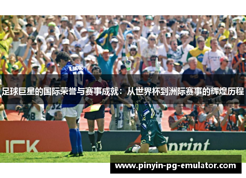 足球巨星的国际荣誉与赛事成就：从世界杯到洲际赛事的辉煌历程
